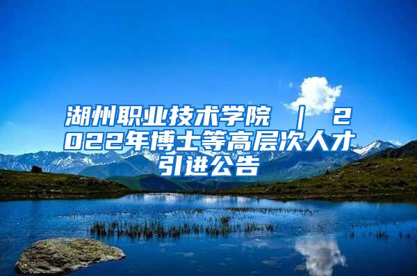 湖州职业技术学院 ｜ 2022年博士等高层次人才引进公告