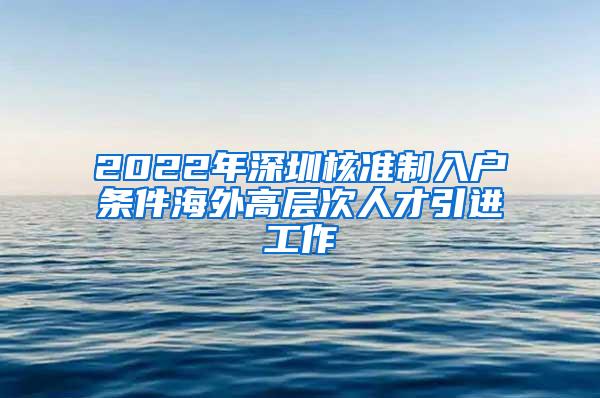 2022年深圳核准制入户条件海外高层次人才引进工作