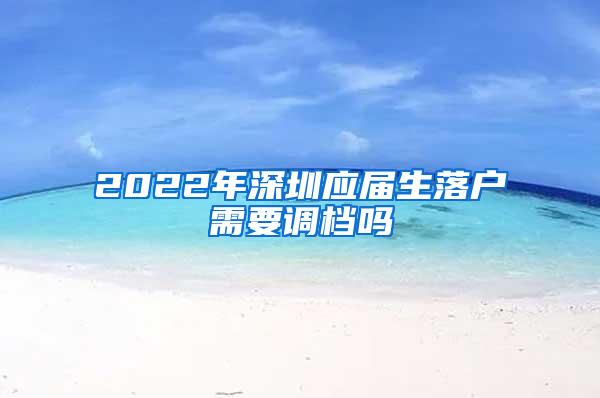 2022年深圳应届生落户需要调档吗