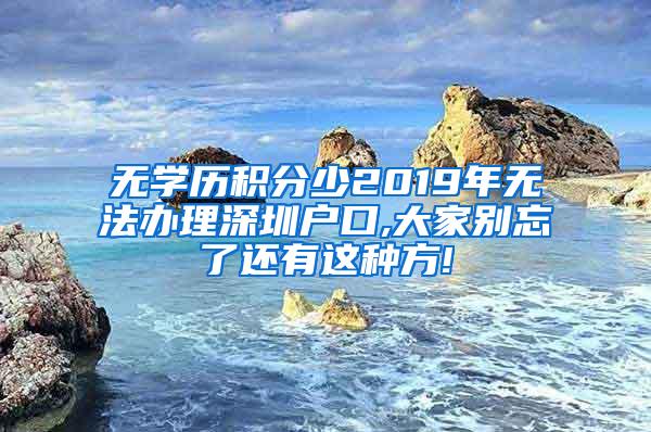 无学历积分少2019年无法办理深圳户口,大家别忘了还有这种方!