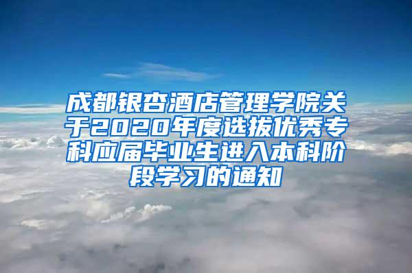 成都银杏酒店管理学院关于2020年度选拔优秀专科应届毕业生进入本科阶段学习的通知