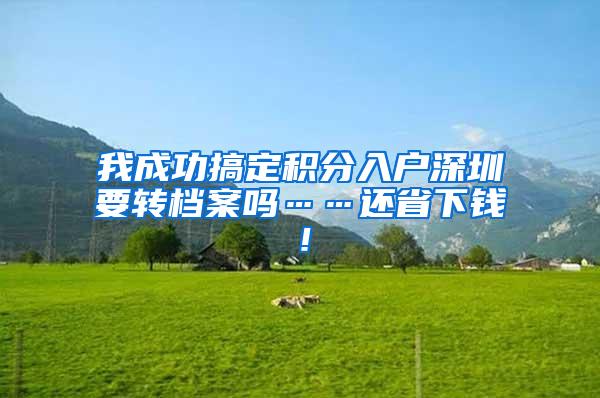 我成功搞定积分入户深圳要转档案吗……还省下钱！