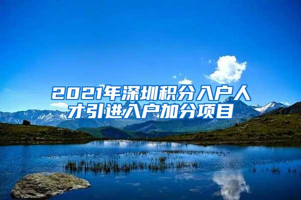 2021年深圳积分入户人才引进入户加分项目