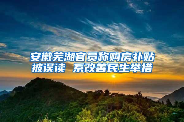 安徽芜湖官员称购房补贴被误读 系改善民生举措