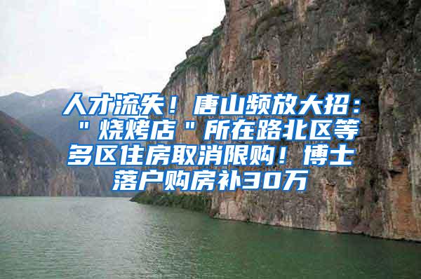 人才流失！唐山频放大招：＂烧烤店＂所在路北区等多区住房取消限购！博士落户购房补30万