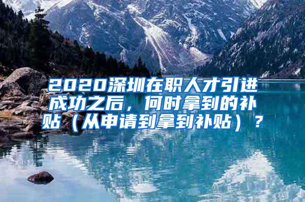 2020深圳在职人才引进成功之后，何时拿到的补贴（从申请到拿到补贴）？