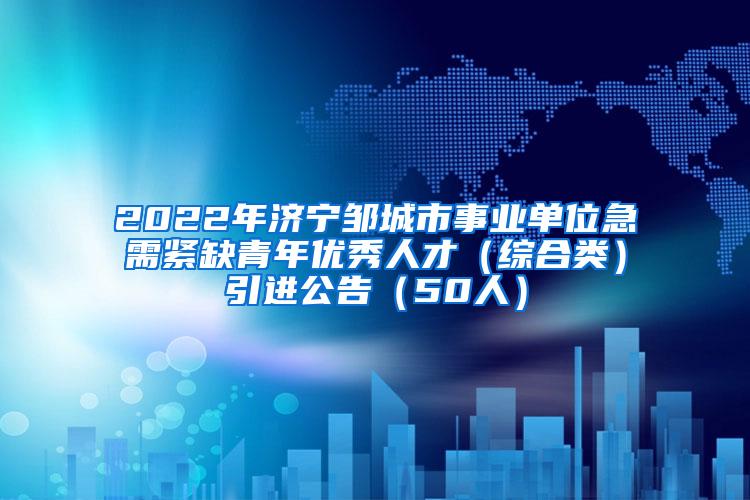 2022年济宁邹城市事业单位急需紧缺青年优秀人才（综合类）引进公告（50人）