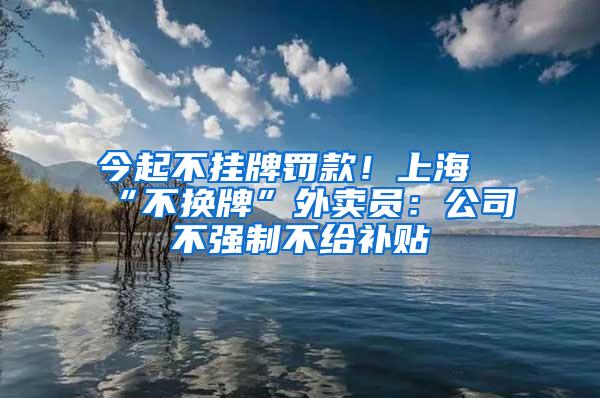 今起不挂牌罚款！上海“不换牌”外卖员：公司不强制不给补贴