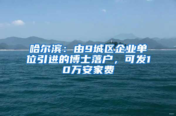 哈尔滨：由9城区企业单位引进的博士落户，可发10万安家费