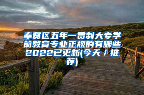 奉贤区五年一贯制大专学前教育专业正规的有哪些2022已更新(今天／推荐)