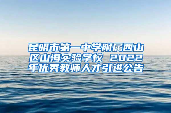 昆明市第一中学附属西山区山海实验学校 2022年优秀教师人才引进公告