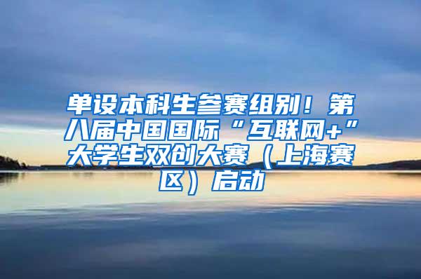 单设本科生参赛组别！第八届中国国际“互联网+”大学生双创大赛（上海赛区）启动