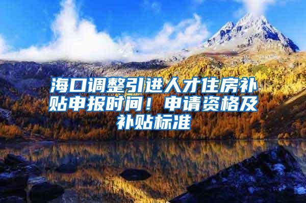 海口调整引进人才住房补贴申报时间！申请资格及补贴标准→