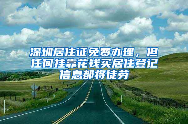 深圳居住证免费办理，但任何挂靠花钱买居住登记信息都将徒劳