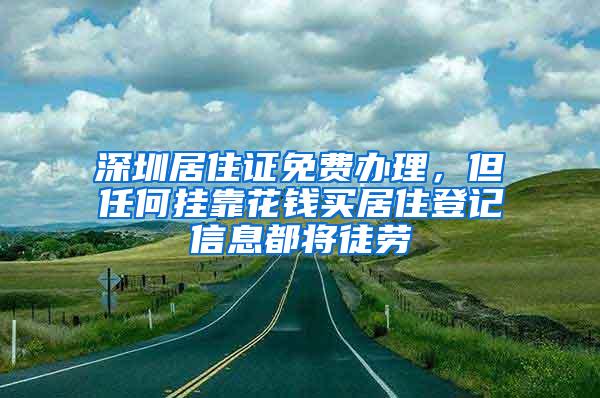 深圳居住证免费办理，但任何挂靠花钱买居住登记信息都将徒劳