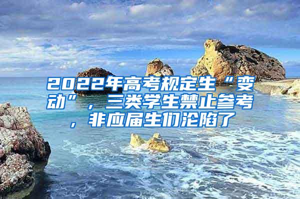 2022年高考规定生“变动”，三类学生禁止参考，非应届生们沦陷了