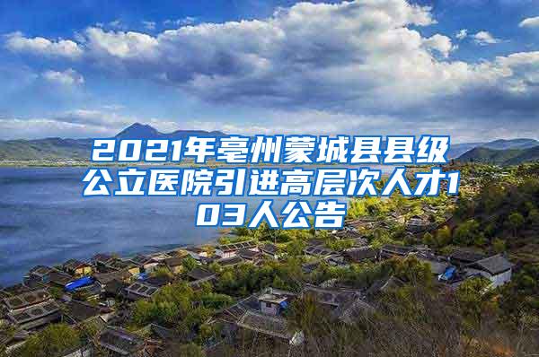 2021年亳州蒙城县县级公立医院引进高层次人才103人公告