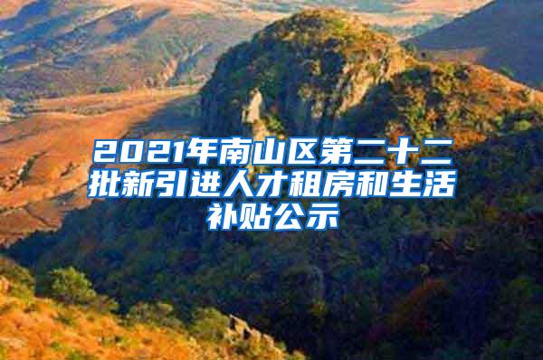 2021年南山区第二十二批新引进人才租房和生活补贴公示