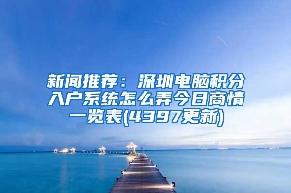 新闻推荐：深圳电脑积分入户系统怎么弄今日商情一览表(4397更新)