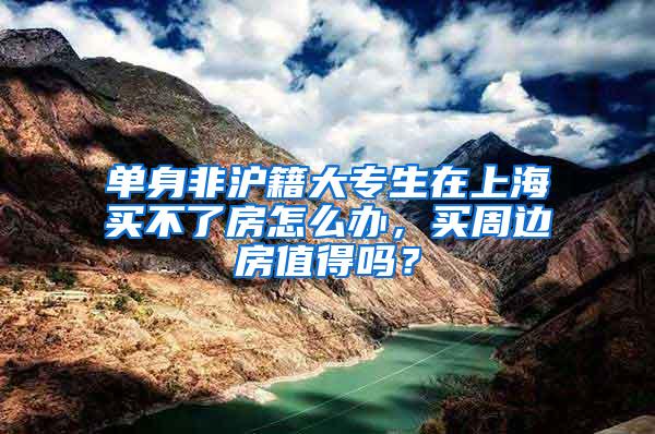 单身非沪籍大专生在上海买不了房怎么办，买周边房值得吗？