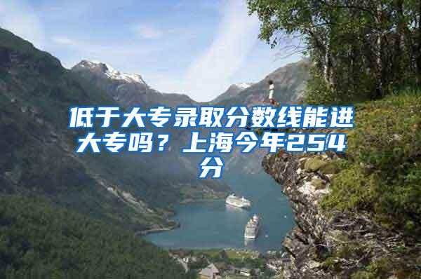 低于大专录取分数线能进大专吗？上海今年254分