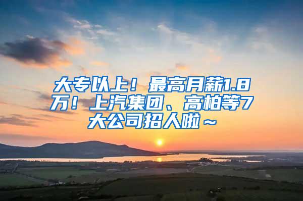 大专以上！最高月薪1.8万！上汽集团、高柏等7大公司招人啦～