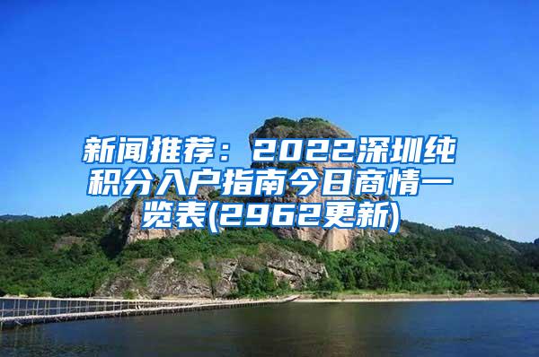 新闻推荐：2022深圳纯积分入户指南今日商情一览表(2962更新)