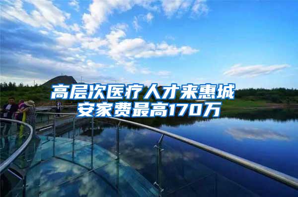 高层次医疗人才来惠城 安家费最高170万