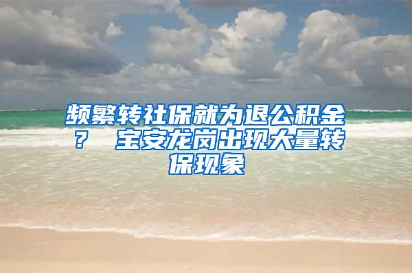 频繁转社保就为退公积金？ 宝安龙岗出现大量转保现象