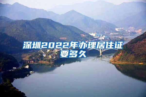 深圳2022年办理居住证要多久