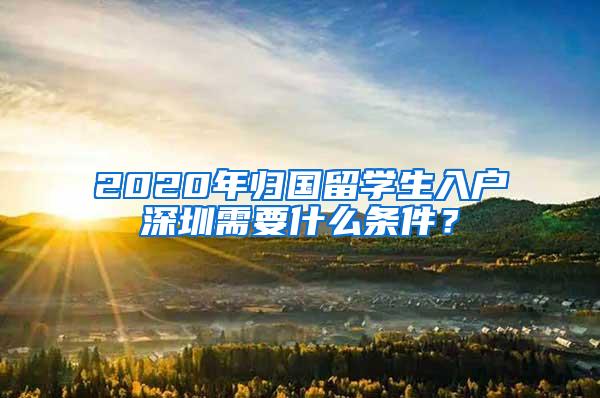 2020年归国留学生入户深圳需要什么条件？