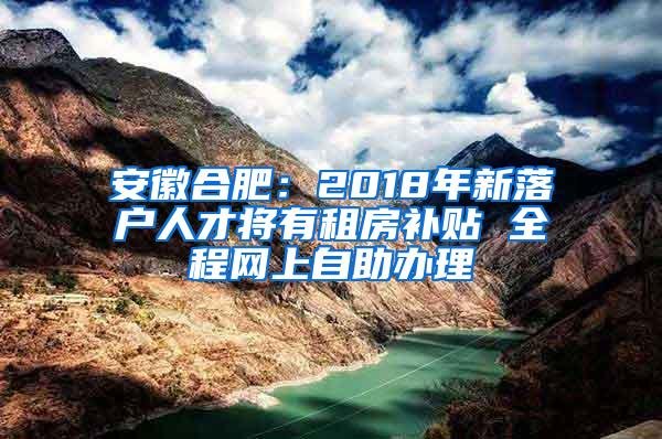 安徽合肥：2018年新落户人才将有租房补贴 全程网上自助办理