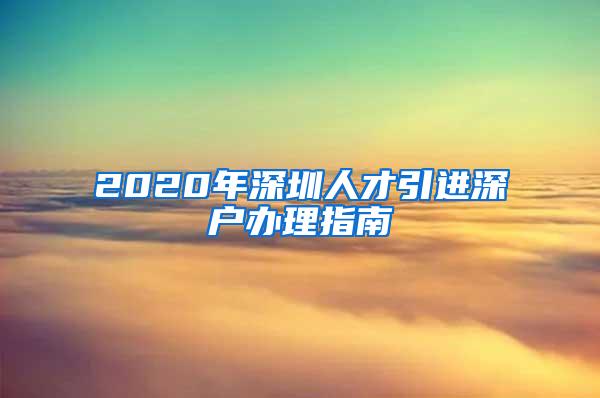 2020年深圳人才引进深户办理指南