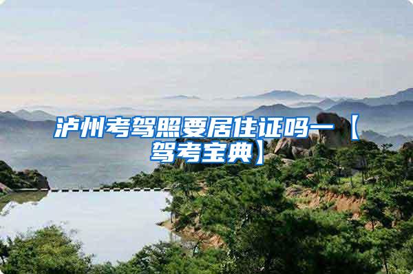 泸州考驾照要居住证吗一【驾考宝典】