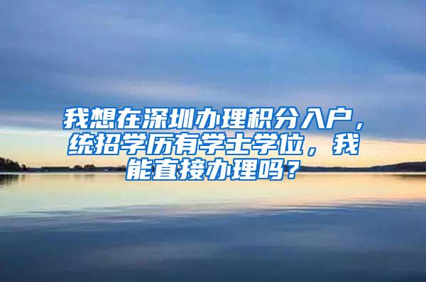 我想在深圳办理积分入户，统招学历有学士学位，我能直接办理吗？