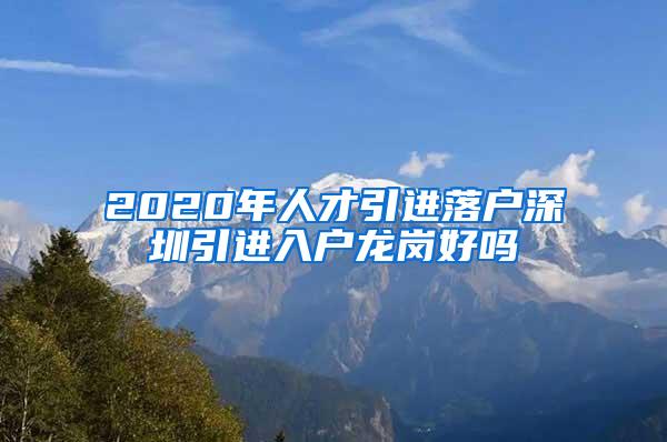 2020年人才引进落户深圳引进入户龙岗好吗