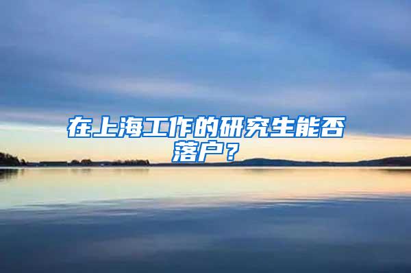 在上海工作的研究生能否落户？