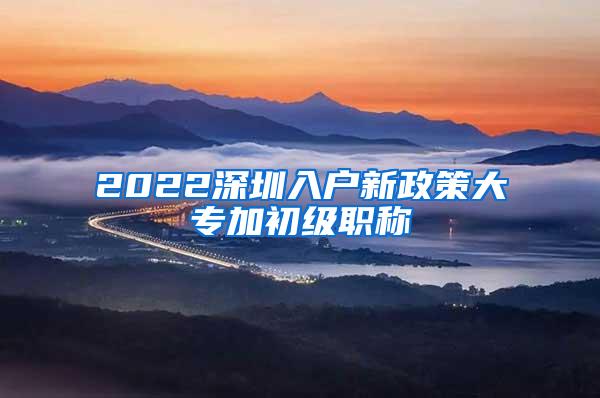 2022深圳入户新政策大专加初级职称