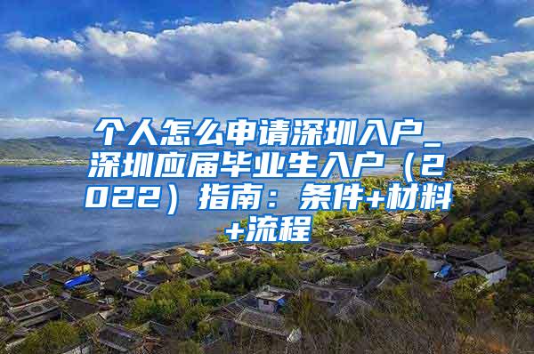 个人怎么申请深圳入户_深圳应届毕业生入户（2022）指南：条件+材料+流程