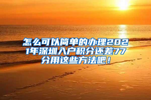 怎么可以简单的办理2021年深圳入户积分还差77分用这些方法吧！