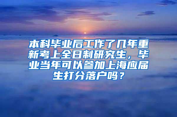 本科毕业后工作了几年重新考上全日制研究生，毕业当年可以参加上海应届生打分落户吗？