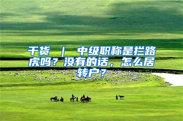干货 ｜ 中级职称是拦路虎吗？没有的话，怎么居转户？