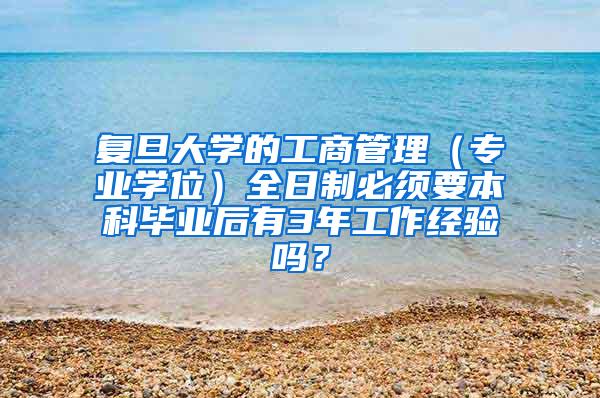 复旦大学的工商管理（专业学位）全日制必须要本科毕业后有3年工作经验吗？