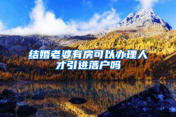 结婚老婆有房可以办理人才引进落户吗