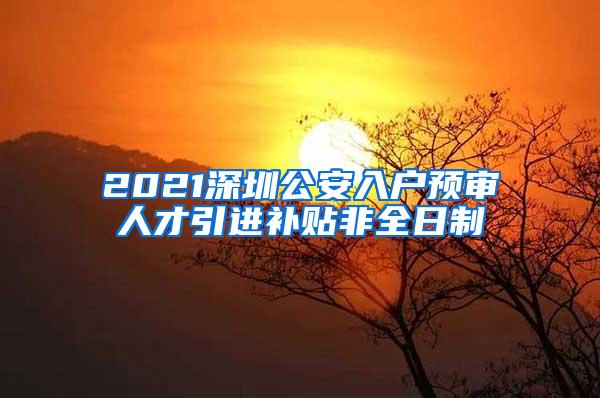 2021深圳公安入户预审人才引进补贴非全日制