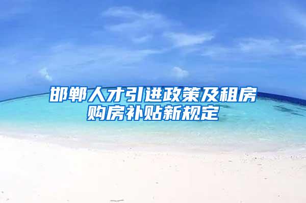 邯郸人才引进政策及租房购房补贴新规定