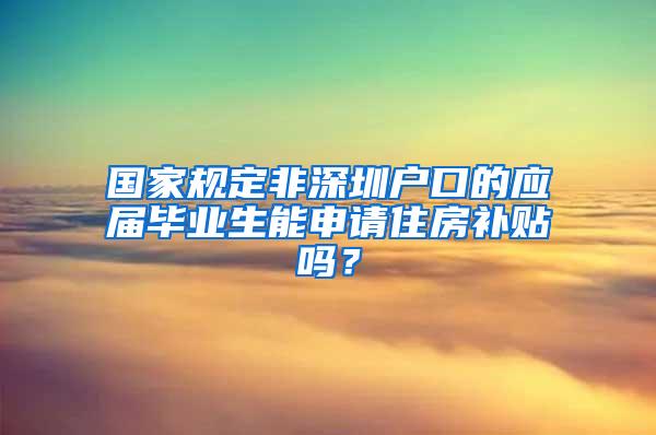 国家规定非深圳户口的应届毕业生能申请住房补贴吗？