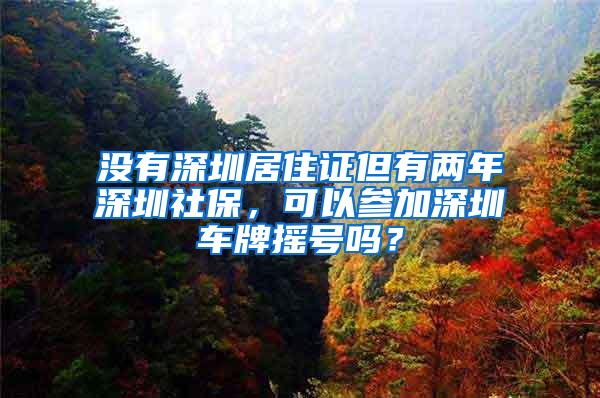 没有深圳居住证但有两年深圳社保，可以参加深圳车牌摇号吗？