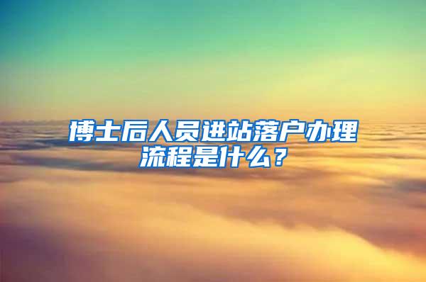 博士后人员进站落户办理流程是什么？