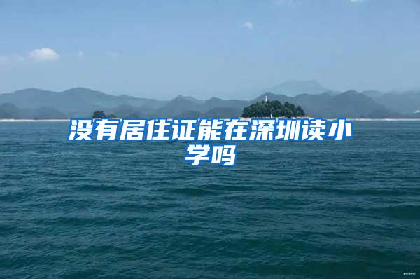 没有居住证能在深圳读小学吗